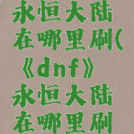 《dnf》永恒大陆在哪里刷(《dnf》永恒大陆在哪里刷图)