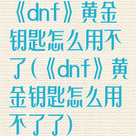 《dnf》黄金钥匙怎么用不了(《dnf》黄金钥匙怎么用不了了)