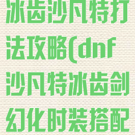 《dnf手游》冰齿沙凡特打法攻略(dnf沙凡特冰齿剑幻化时装搭配)