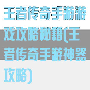 王者传奇手游游戏攻略秘籍(王者传奇手游神器攻略)