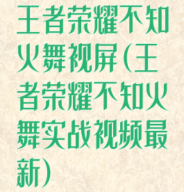 王者荣耀不知火舞视屏(王者荣耀不知火舞实战视频最新)