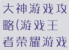 王者荣耀之大神游戏攻略(游戏王者荣耀游戏新手攻略)