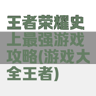 王者荣耀史上最强游戏攻略(游戏大全王者)