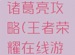 王者荣耀在线游戏诸葛亮攻略(王者荣耀在线游戏诸葛亮攻略视频)