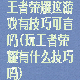 王者荣耀这游戏有技巧可言吗(玩王者荣耀有什么技巧吗)