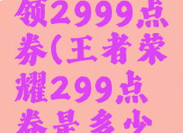 王者荣耀领2999点券(王者荣耀299点券是多少钱?)