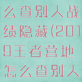 王者营地怎么查别人战绩隐藏(2019王者营地怎么查别人隐藏战绩)