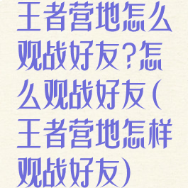 王者营地怎么观战好友?怎么观战好友(王者营地怎样观战好友)