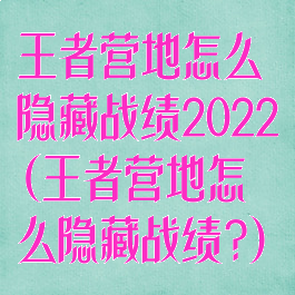 王者营地怎么隐藏战绩2022(王者营地怎么隐藏战绩?)