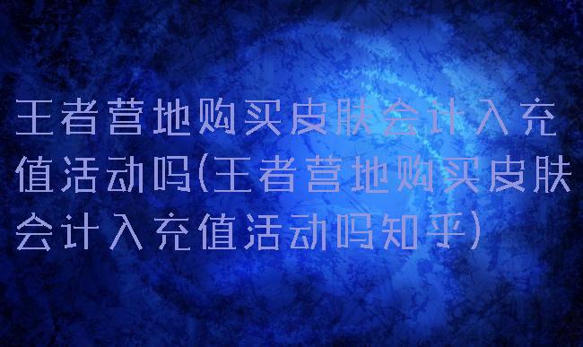 王者营地购买皮肤会计入充值活动吗(王者营地购买皮肤会计入充值活动吗知乎)