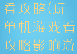 玩单机游戏看攻略(玩单机游戏看攻略影响游戏体验)