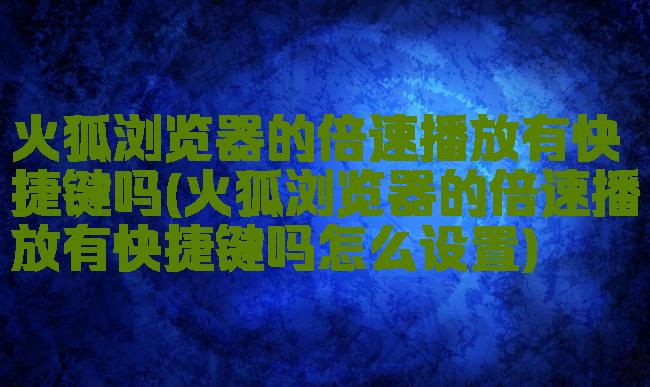 火狐浏览器的倍速播放有快捷键吗(火狐浏览器的倍速播放有快捷键吗怎么设置)