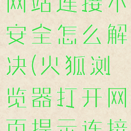 火狐浏览器网站连接不安全怎么解决(火狐浏览器打开网页提示连接不安全)