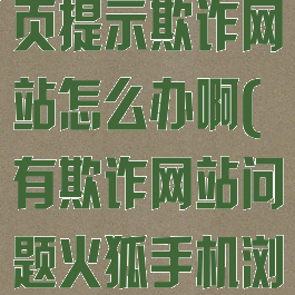 火狐浏览器网页提示欺诈网站怎么办啊(有欺诈网站问题火狐手机浏览器)