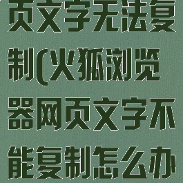 火狐浏览器网页文字无法复制(火狐浏览器网页文字不能复制怎么办)