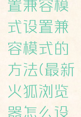 火狐浏览器如何设置兼容模式设置兼容模式的方法(最新火狐浏览器怎么设置兼容模式)