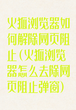 火狐浏览器如何解除网页阻止(火狐浏览器怎么去除网页阻止弹窗)