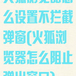 火狐浏览器怎么设置不拦截弹窗(火狐浏览器怎么阻止弹出窗口)