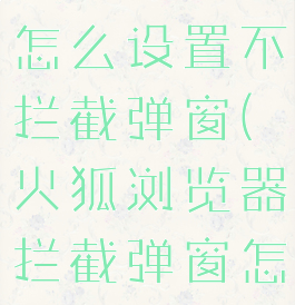 火狐浏览器怎么设置不拦截弹窗(火狐浏览器拦截弹窗怎么关闭)