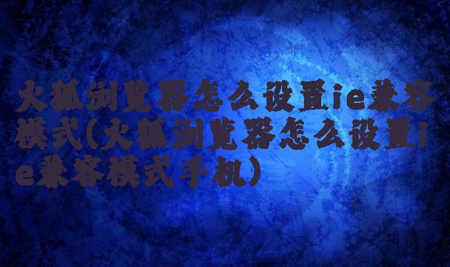 火狐浏览器怎么设置ie兼容模式(火狐浏览器怎么设置ie兼容模式手机)