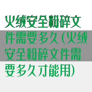 火绒安全粉碎文件需要多久(火绒安全粉碎文件需要多久才能用)