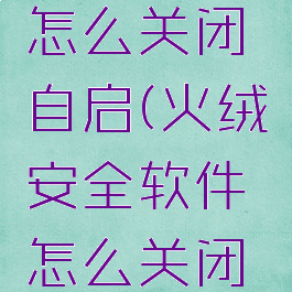 火绒安全怎么关闭自启(火绒安全软件怎么关闭开机自启)