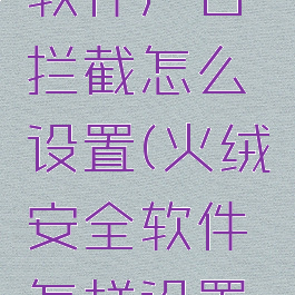 火绒安全软件广告拦截怎么设置(火绒安全软件怎样设置拦截广告)