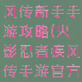 火影忍者疾风传新手手游攻略(火影忍者疾风传手游官方网站)