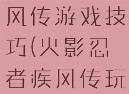 火影忍者疾风传游戏技巧(火影忍者疾风传玩法)