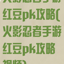 火影忍者手游红豆pk攻略(火影忍者手游红豆pk攻略视频)