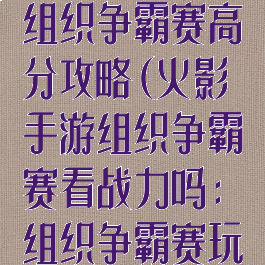 火影忍者手游组织争霸赛高分攻略(火影手游组织争霸赛看战力吗:组织争霸赛玩法规则)