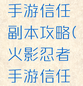 火影忍者手游信任副本攻略(火影忍者手游信任考验攻略)