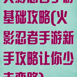 火影忍者手游基础攻略(火影忍者手游新手攻略让你少走弯路)