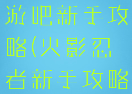 火影忍者手游吧新手攻略(火影忍者新手攻略手游攻略)