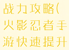 火影忍者手游快速提升战力攻略(火影忍者手游快速提升战力攻略大全)