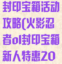 火影忍者手游封印宝箱活动攻略(火影忍者ol封印宝箱新人特惠20抽)