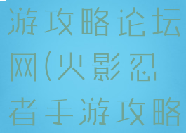 火影忍者手游攻略论坛网(火影忍者手游攻略论坛网址)