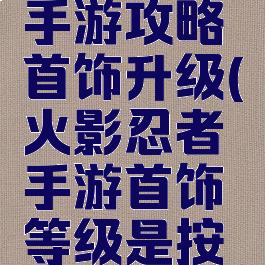 火影忍者手游攻略首饰升级(火影忍者手游首饰等级是按什么拿的)