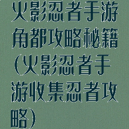 火影忍者手游角都攻略秘籍(火影忍者手游收集忍者攻略)