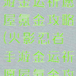 火影忍者手游金运祈愿屋氪金攻略(火影忍者手游金运祈愿屋氪金攻略图)