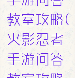 火影忍者手游问答教室攻略(火影忍者手游问答教室攻略大全)