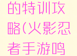 火影忍者手游鸣人的特训攻略(火影忍者手游鸣人的特训攻略图)