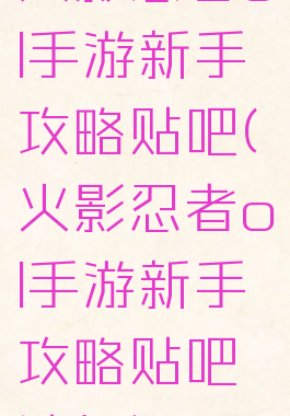 火影忍者ol手游新手攻略贴吧(火影忍者ol手游新手攻略贴吧论坛)