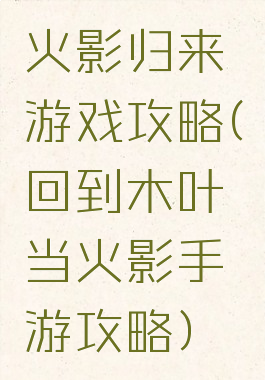 火影归来游戏攻略(回到木叶当火影手游攻略)