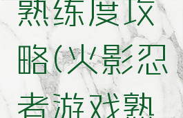 火影手游熟练度攻略(火影忍者游戏熟练度)