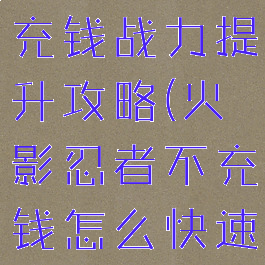 火影手游不充钱战力提升攻略(火影忍者不充钱怎么快速提升战力)