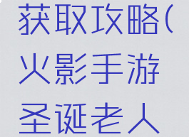 火影手游圣诞老人获取攻略(火影手游圣诞老人获取攻略大全)