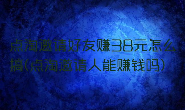 点淘邀请好友赚38元怎么搞(点淘邀请人能赚钱吗)