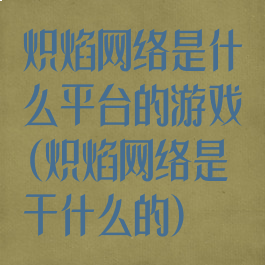 炽焰网络是什么平台的游戏(炽焰网络是干什么的)