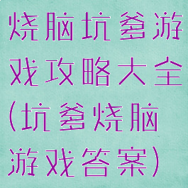 烧脑坑爹游戏攻略大全(坑爹烧脑游戏答案)